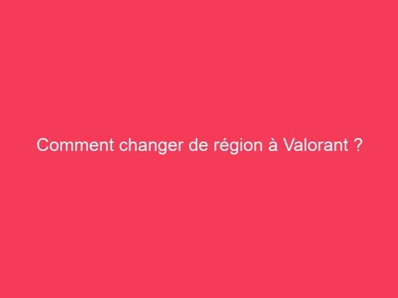 Comment changer de région à Valorant ? Guide Achat Gamer