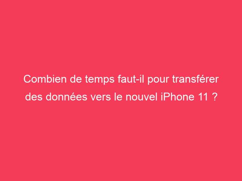 Combien de temps fautil pour transférer des données vers le nouvel iPhone 11 ? Guide Achat Gamer