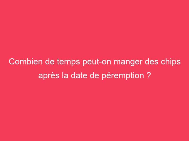 Combien de temps peut-on manger des chips après la date de péremption