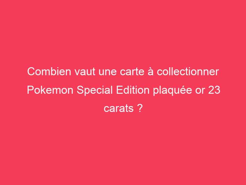 Combien vaut une carte à collectionner Pokemon Special Edition plaquée or 23 carats ? Guide