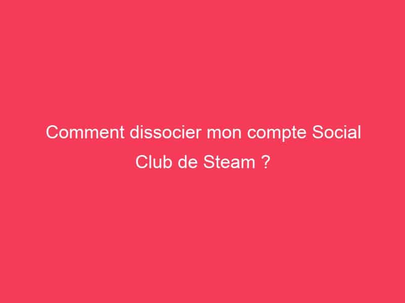 Comment dissocier mon compte Social Club de Steam ? Guide Achat Gamer