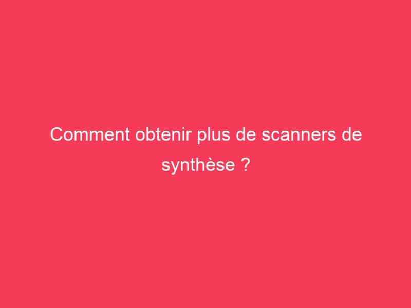 Comment obtenir plus de scanners de synthèse ? Guide Achat Gamer
