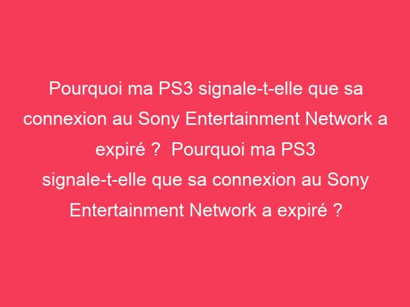 Pourquoi ma PS3 signaletelle que sa connexion au Sony Entertainment Network a expiré