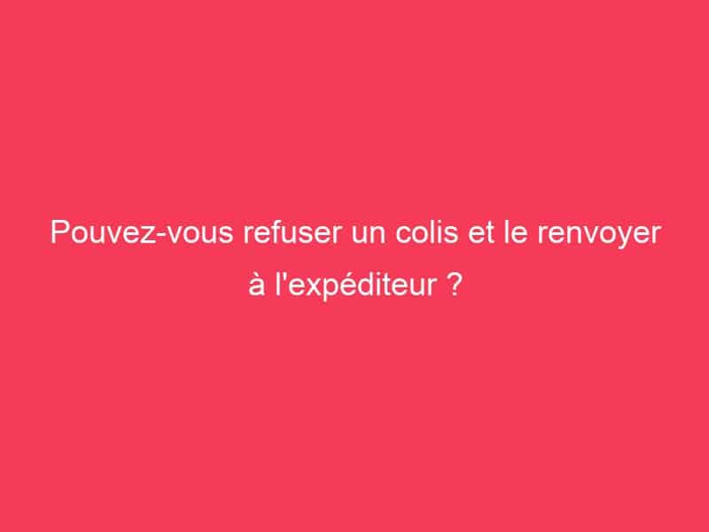 Pouvezvous refuser un colis et le renvoyer à l