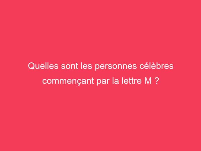 Quelles sont les personnes célèbres commençant par la lettre M