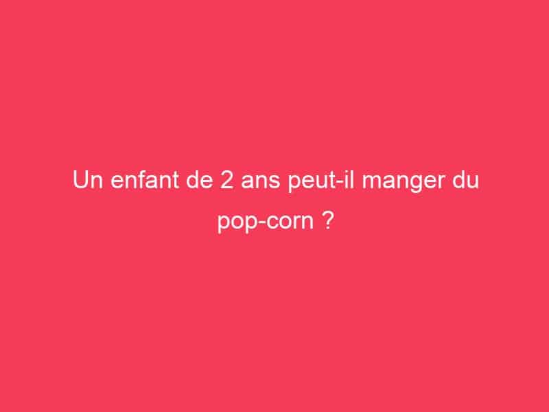 Un Enfant De 2 Ans Peut-Il Manger Du Pop-Corn ? - Guide Achat Gamer